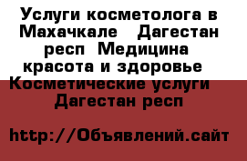 Услуги косметолога в Махачкале - Дагестан респ. Медицина, красота и здоровье » Косметические услуги   . Дагестан респ.